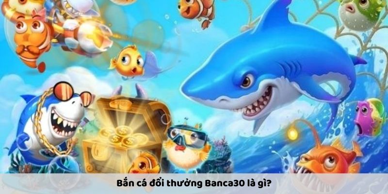 Bắn cá đổi thưởng Banca30 là gì?
